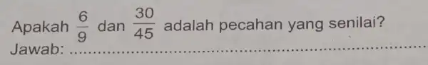 Apakah (6)/(9) dan (30)/(45) adalah pecahan yang senilai? Jawab: __