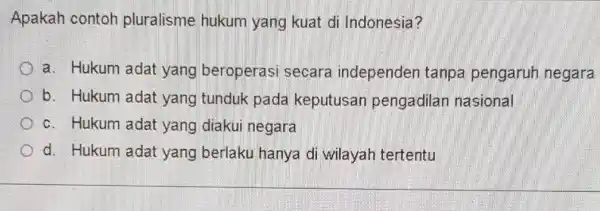 Apakah contoh pluralisme hukum yang kuat di Indonesia? a. Hukum adat yang beroperasi secara independen tanpa pengaruh negara b. Hukum adat yang tunduk pada