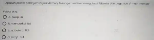 Apakah proses selanjutnya jika Memory Management Unit mengalami TLB miss dan page ada di main memory Select one: a. swap -in b mencari di