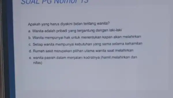 Apakah yang harus diyakini bidan tentang wanita? a. Wanita adalah pribad yang tergantung dengan laki-laki b. Wanita mempunyai hak untuk menentukan kapan akan melahirkan