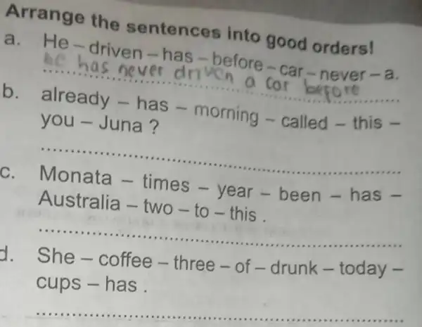 Arran ge the s entences into good orders! a. He-driven-has -before-car-never-a __ has ne ver dn Cor before b. already - ha s -