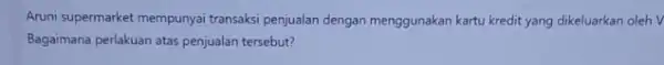 Aruni supermarket mempunyai transaksi penjualan dengan menggunakan kartu kredit yang dikeluarkan oleh V Bagaimana perlakuan atas penjualan tersebut?