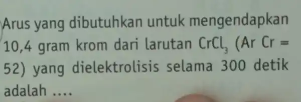 Arus yang dib utuhkan untuk m e n 10,4 gra m krom dan larutan CrCl_(3)(ArCr= 52) (trolisis selama 300 detik adalah __