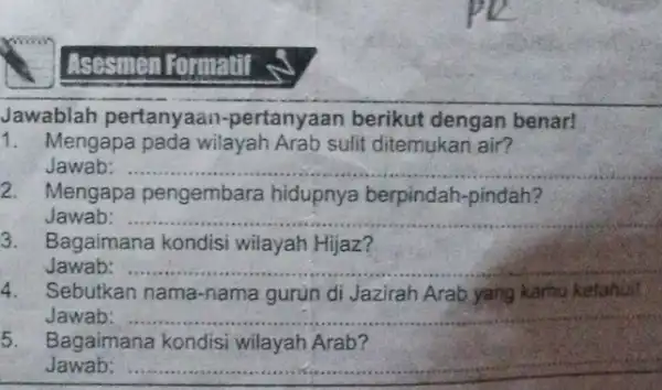 Asesmen Formatif Jawablah pertanyaan -pertanyaan berikut dengan benar! 1. Mengapa pada wilayah Arab sulit ditemukan air? Jawab: __ 2. Mengapa pengembara hidupnya berpindah -pindah?