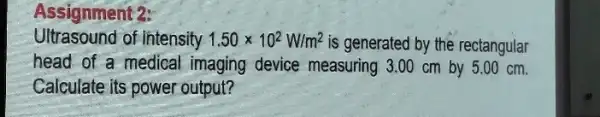 Assignment 2: Ultrasound of intensity. 1.50times 10^2W/m^2 is generated by the rectangular head of a medical imaging device measuring 3.00 cm by 5.00 cm.