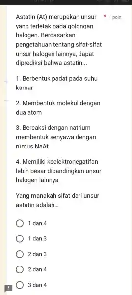 Astatin (At) yang terletak pada golongan halogen 1. Berdasarkan pengetahuan tentang sifat-sifat unsur halogen lainnya , dapat diprediksi bahwa astatin __ 1 . Berbentuk