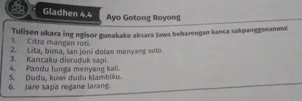 Ayo Gotong Royong Tulisen ukara ing ngisor gunakake aksara Jawa bebarengan kanca sakpanggonanmu! 1. Citra mangan roti. 2. Lita, bima, lan joni dolan menyang