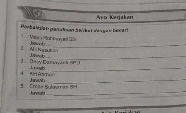 Ayo Kerjakan Perbaikilah penulisan berikut dengan benar! 1. Maya Rohmayati SS Jawab .... __ 2. AH Nasution Jawab ... __ 3. Desy Damayanti SPD