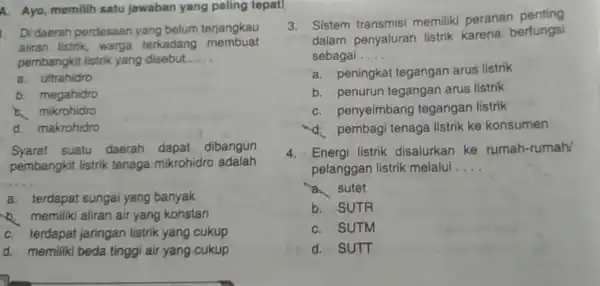 A. Ayo, memilih satu jawaban yang paling tepat! 1. Di daerah perdesaan yang belum terjangkau aliran listrik, warga terkadang membuat pembangkit listrik yang disebut