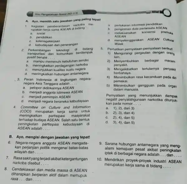 A. Ayo, memilih satu jawaban yang paling tepat! 1. Kegiatan pemberantasan narkoba me- rupakan kerja sama ASEAN di bidang : __ a. sosial b.