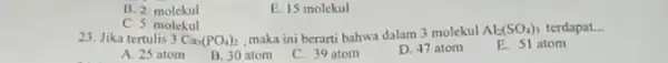 B. 2 molekul E. 15 molekul C. 5 molekul 23. Jika tertulis 3 Ca_(3)(PO_(4))_(2) maka ini berarti bahwa dalam 3 molekul Al_(2)(SO_(4))_(3) terdapat.. __