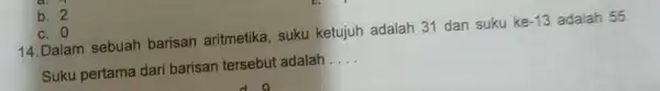 b. 2 c. 0 14. Dalam sebuah barisan aritmetika, suku ketujuh adalah 31 dan suku ke -13 adalah 55 Suku pertama dari barisan tersebut