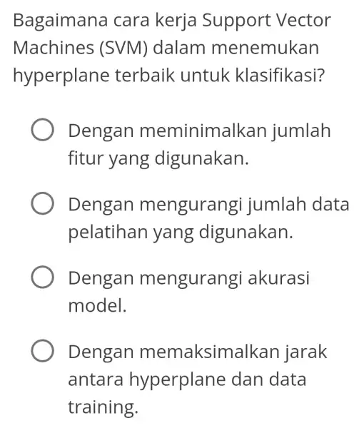 B agaimana cara kerja Support Vector Machines (SVM) dalam menemukan hyperplane terbaik untuk kl asifikasi? Dengan m eminimalkan jumlah fitur yang digunakan. Dengan m