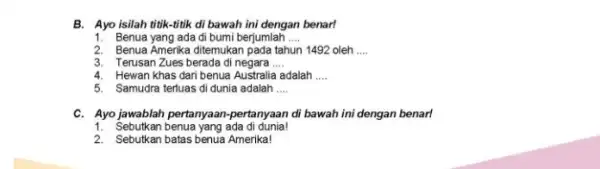 B. Ayo isilah titik-titik di bawah ini dengan benar! 1. Benua yang ada di bumi berjumlah __ 2. Benua Amerika ditemukan pada tahun 1492