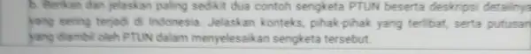 b. Berikan dan jelaskan paling sedikit dua contoh sengketa PTUN beserta deskripsi detailnya yang sering terjadi di Indonesia Jelaskan konteks, pihak-pihak yang terlibat, serta