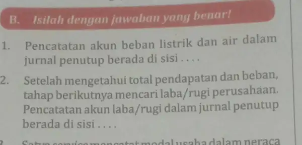 B. Isilah dengan jawaban yang benar! 1. Pencatatan akun beban listrik dan air dalam jurnal penutup berada di sisi __ 2. Setelah mengetahui total