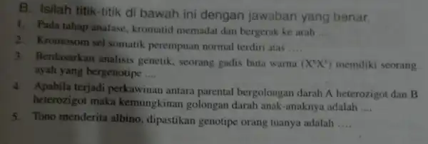 B. Isilah titik-titik di bawah ini dengan jawaban yang benar. 1. Pada tahap anafase, kromatid memadat dan bergerak ke arah __ 2. Kromosom sel