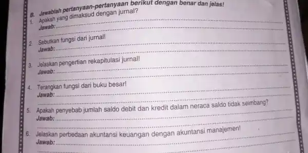 B. Jawablah pertanyaan pertany armal grikut dengan benar dan jelas! B. Jawan yang dimaksud dengan jurnal? __ ................................................................................... . ........................... 2. __ ................................... ......................................................................