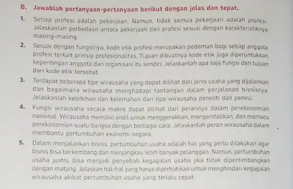 B. Jawablah pertanyaan -pertanyaan berikut dengan jelas dan tepat. 1.Setiap profesi adalah pekerjaan Namun, tidak semua pekerjaan adalah profesi. Jelaskanlah perbedaan antara pekerjaan dan