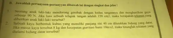 B. Jawablah pertanyaan-pertanyyan dibawah ini dengan singkat dan jelas ! 1. Seorang anak laki-laki mendorong gerobak dengan kedua tangannya dan menghasilkan gaya sebesár 90^circ