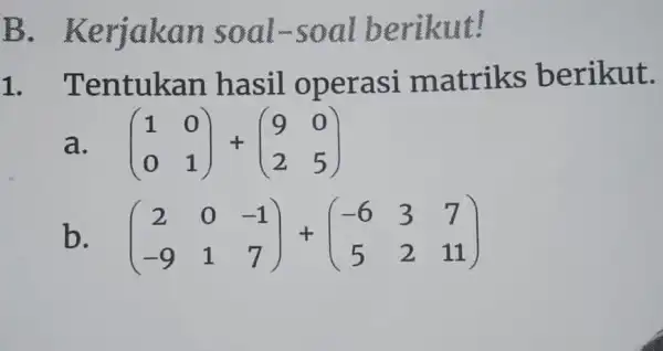 B. Keria kan oar soal berikut! 1. T entukan hasil operasi matriks berikut. a. (} 1&0 0&1 ) b. (} 2&0&-1 -9&1&7 )