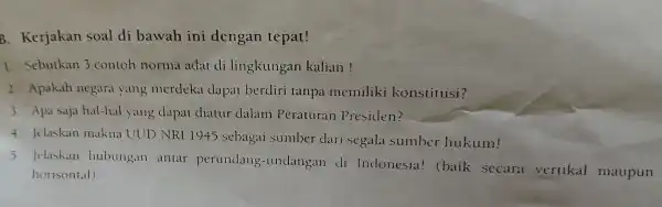 B . Kerjakan soal di bawah ini dengan tepat! 1.Sebulkan 3 contoh norma actat di lingkungan kalian! 2 Apakah negara yang merdeka dapat berdiri