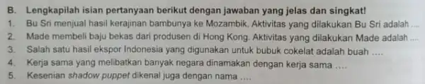 B. Lengkapilah isian pertanyaan berikut dengan jawaban yang jelas dan singkat! 1. Bu Sri menjual hasil kerajinan bambunya ke Mozambik Aktivitas yang dilakukan Bu