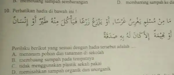 B. membuang sampah sembarangan 10. Perhatikan hadis di bawah ini ! () (-3) Perilaku berikut yang sesuai dengan hadis tersebut adalah __ A. menanam