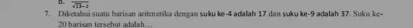 b. sqrt (13)-2 7. Diketahui suatu barisan aritmetika dengan suku ke -4 adalah 17 dan suku ke -9 adalah 37. Suku ke- 20 barisan