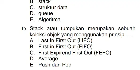 B. stack C. struktur data D. queue E. Algoritma 15. Stack atau tumpukan merupakan sebuah koleksi objek yang menggunakan prinsip __ A. Last In