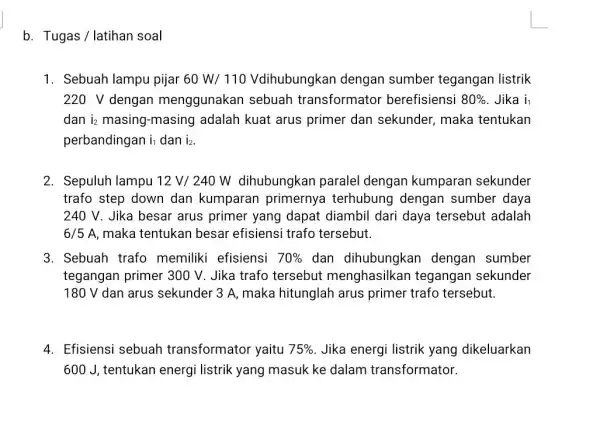 b. Tugas/latihan soal 1. Sebuah lampu pijar 60W/110 dengan sumber tegangan listrik 220 V dengan menggunakan sebuah transformator berefisiensi 80% Jika i_(1) dan i_(2)