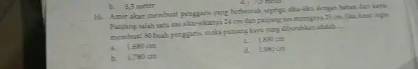 b.5,5 meter 10. Amir akan membuat yang berbentuk segitiga siku -Siku dengan bahan dari kayu. Panjang salah satu sisi siku-sikunya 24 cm dan panjang