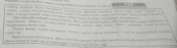 Bacalah cerita berikut untuk mengerjakan soal nomor 1 dan 21 Pulang sekolah Beno rumah. Lampu merah terasa lama sepedanya dengan kencang Beno ingin copal