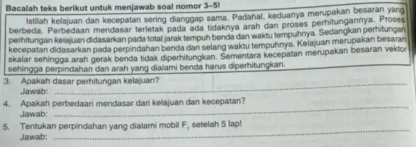 Bacalah teks berikut untuk menjawab soal nomor 3-5! Istilah kelajuan dan kecepatan sering dianggap sama. Padahal keduanya besaran berbeda. Perbedaan mendasar terletak pada ada