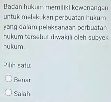 Badan hukum memiliki kewenangan untuk melakukan perbuatan hukum yang dalam pelaksanaan perbuatan hukum tersebut diwakili oleh subyek hukum. Pilih satu: Benar Salah