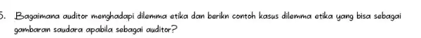 . Bagaimana auditor menghadapi dilemma etika dan berikn contoh kasus dilemma etika yang bisa sebagai gambaran saudara apabila sebagai auditor?