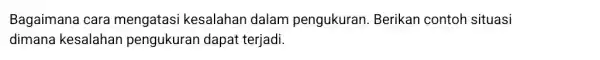 Bagaimana cara mengatasi kesalahan dalam pengukuran. Berikan contoh situasi dimana kesalahan pengukuran dapat terjadi.