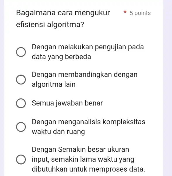 Bagaimana cara mengukur efisiensi algoritma? Dengan melakukan pengujian pada data yang berbeda Dengan membandingkan dengan algoritma lain Semua jawaban benar Dengan menganalisis kompleksitas waktu