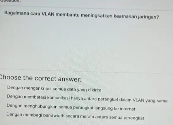 Bagaimana cara VLAN membantu meningkatkan keamanan jaringan? Choose the correct answer: Dengan mengenkripsi semua data yang dikirim Dengan membatasi komunikasi hanya antara perangkat dalam