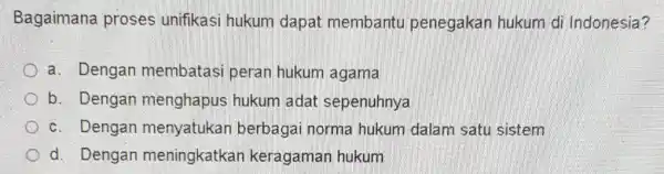 Bagaimana proses unifikasi hukum dapat membantu penegakan hukum di Indonesia? a. Dengan membatasi peran hukum agama b. Dengan menghapus hukum adat sepenuhnya c. Dengan