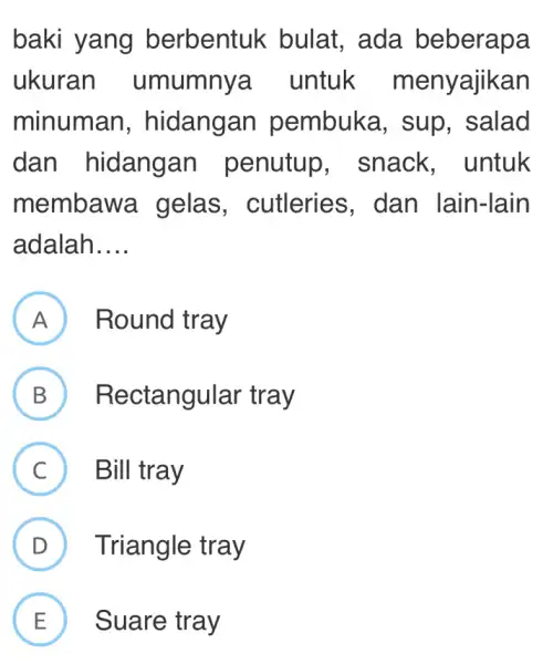 baki yang berbentuk bulat, ada beberapa ukuran umumny a untuk menyajikan minuman , hidangan pembuka, sup , salad dan hidangan penutup , snack, untuk