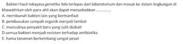 Bakteri hasil rekayasa genetika bila terlepas dari laboratorium dan masuk ke dalam lingkungan di khawatirkan oleh para ahli akan dapat menyebabkan __ A. membunuh