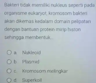 Bakteri tidak memiliki nukleus seperti pada organisme eukaryot kromosom bakteri akan dikemas kedalam domain pelipatan dengan bantuan protein mirip histon sehingga membentuk __ a.