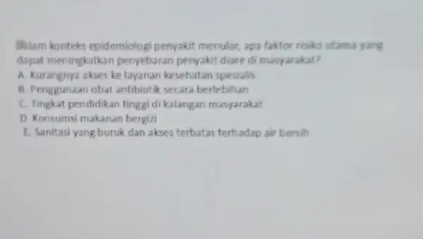 Balam konteks epidemiologi penyakit menular, apa faktor risiko utama yang dapat meningkatkan penyebaran penyakit diare di masyarakat? A. Kurangnya akses ke layanan kesehatan spesialis