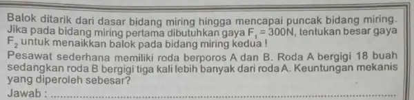 Balok ditarik dari dasar bidang miring hingga mencapai puncak bidang miring. Jika pada bidang miring pertama dibutuhkan gaya F_(1)=300i V, tentukan besar gaya F_(2)