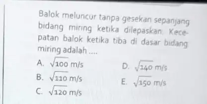 Balok meluncur tanpa gesekan sepanjang bidang miring ketika dilepaskan. Kece- patan balok ketika tiba di dasar bidang miring adalah __ A. sqrt (100)m/s D