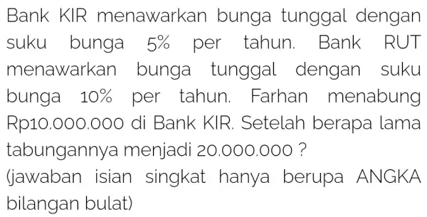 Bank K IR menawarkan bunga tunggal dengan suku bunga 5% per tahun . Bank RUT men awarkan bunga tun ggal dengan suku bunga 10%