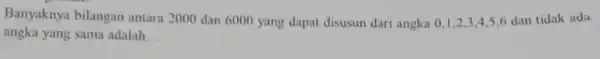 Banyaknya bilangan antara 2000 dan 6000 yang dapat disusun dari angka 0,1 . 2.3.4.5,6 dan tidak ada angka yang sama adalah __