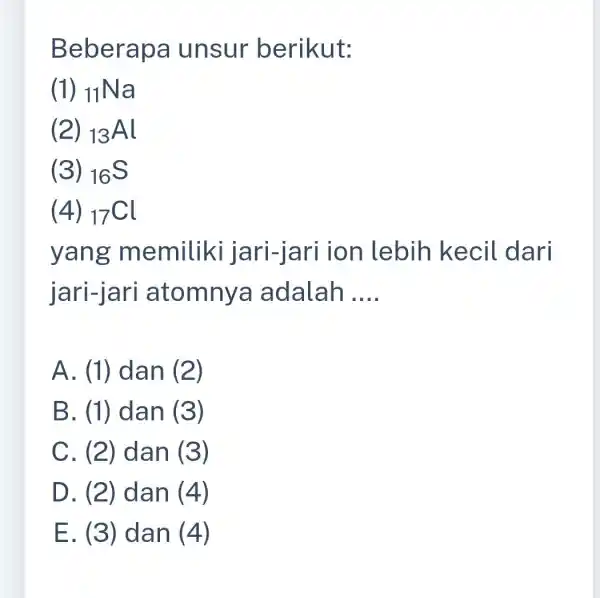 Beberapa unsur berikut: (1) (}_{11)Na (2) (}_{13)Al (3) 16S (4) (}_{17)Cl y ang memiliki lebih kecil dari jari-jari atomnya adalah __ A. (1) dan