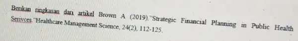 Benkan ringkasan dari artikel Brown A (2019)."Strategic Financial Planning in Public Health Services. "Healthcare Management Science. 24(2),112-125